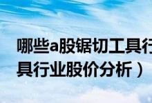 哪些a股锯切工具行业个股受益（今日锯切工具行业股价分析）
