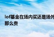 lof基金在场内买还是场外买合算 lof基金场内交易费用为啥那么贵