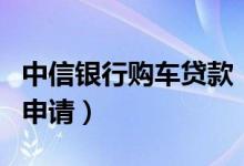 中信银行购车贷款（中信银行信用卡购车分期申请）