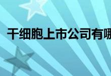 干细胞上市公司有哪些干细胞上市公司名单