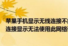 苹果手机显示无线连接不能上网怎么办（苹果手机无线网络连接显示无法使用此网络该怎么解决）