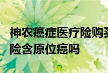 神农癌症医疗险购买 神农父母6年期癌症医疗险含原位癌吗