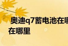  奥迪q7蓄电池在哪个位置?。奥迪q7蓄电池在哪里 