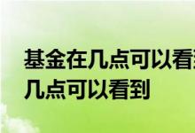 基金在几点可以看到当天收益 基金当天收益几点可以看到