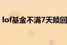 lof基金不满7天赎回 lof基金可以随时赎回吗