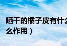 晒干的橘子皮有什么用途（晒干的橘子皮有什么作用）