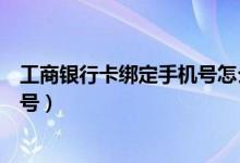 工商银行卡绑定手机号怎么改（工商银行卡更改绑定的手机号）