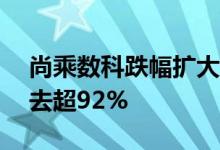 尚乘数科跌幅扩大至50%股价较历史高位跌去超92%