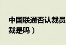 中国联通否认裁员（年龄45岁以上的都要被裁是吗）