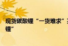 现货碳酸锂“一货难求”某锂矿高管：“渣都有人拿去再提锂”