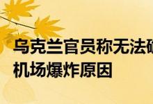 乌克兰官员称无法确定克里米亚新费多罗夫卡机场爆炸原因