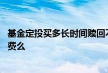 基金定投买多长时间赎回不收手续费 基金定投赎回需要手续费么