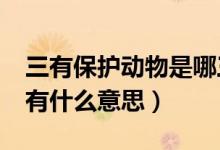 三有保护动物是哪三有?（三有保护动物中三有什么意思）