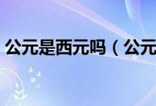 公元是西元吗（公元和西元分别指什么时候）