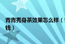 青青秀身茶效果怎么样（青青秀身茶好不好青青秀身茶多少钱）