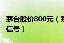 茅台股价800元（茅台股价再创新高释放什么信号）