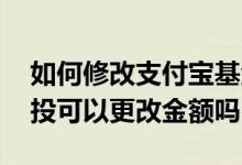如何修改支付宝基金定投金额 支付宝基金定投可以更改金额吗