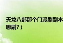 天龙八部那个门派刷副本轻松（天龙八部怎么门派BOSS在哪刷?）