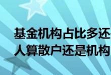 基金机构占比多还是散户占比多好 买基金的人算散户还是机构