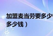 加盟麦当劳要多少钱2017年（加盟麦当劳要多少钱）