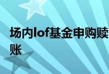 场内lof基金申购赎回费用 lof基金赎回几天到账