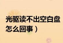 光驱读不出空白盘（电脑光驱空白光盘读不了怎么回事）