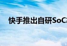 快手推出自研SoC芯片SL200正在内测中