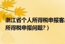 浙江省个人所得税申报客户端（浙江地税网上申报系统个人所得税申报问题?）