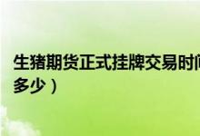 生猪期货正式挂牌交易时间2021（上市交易合约及手续费是多少）