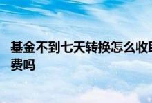 基金不到七天转换怎么收取手续费 基金不到七天转换收手续费吗