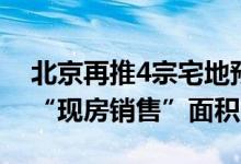 北京再推4宗宅地预申请：3宗涉及现场竞报“现房销售”面积