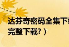 达芬奇密码全集下载（哪里有《达芬奇密码》完整下载?）