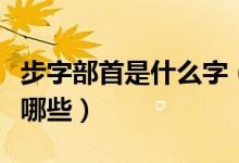 步字部首是什么字（带有〝步〞部首的汉字有哪些）