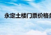 永定土楼门票价格多少钱（有优惠政策吗）