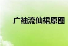广袖流仙裙原图（广袖流仙裙是什么）