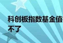 科创板指数基金值得买吗 科创基金为什么买不了