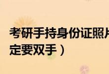 考研手持身份证照片（考研手持身份证照片一定要双手）