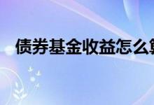 债券基金收益怎么算 债券基金收益怎么算