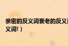 亲密的反义词衰老的反义词（平缓,结束,衰老,凝重,遥远的反义词!）
