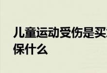 儿童运动受伤是买意外险吗 儿童运动伤害险保什么