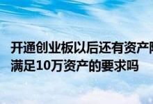 开通创业板以后还有资产限制吗 销户之后开通创业板还需要满足10万资产的要求吗