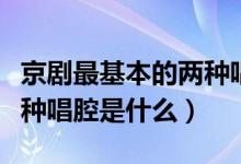 京剧最基本的两种唱腔是啥（京剧最基本的两种唱腔是什么）