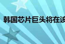  韩国芯片巨头将在该工厂上花费30万亿韩元 