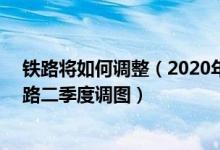 铁路将如何调整（2020年铁路调图新消息 4月10日全国铁路二季度调图）