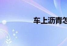 车上沥青怎么能处理掉啊 