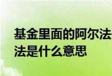 基金里面的阿尔法是什么意思 基金中的阿尔法是什么意思