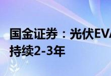 国金证券：光伏EVA树脂持续紧缺高景气有望持续2-3年