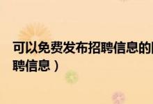 可以免费发布招聘信息的网站（有哪些网站可以免费发布招聘信息）