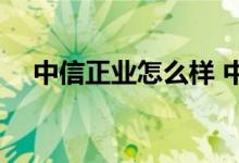 中信正业怎么样 中信正业是不是国企呢 