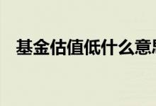 基金估值低什么意思 低估值基金值得买吗